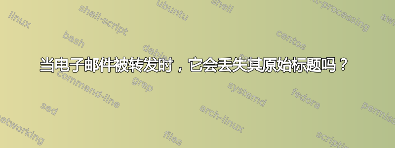 当电子邮件被转发时，它会丢失其原始标题吗？