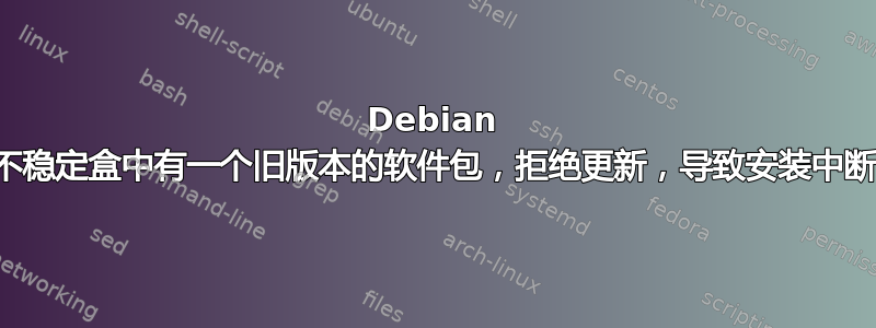 Debian 不稳定盒中有一个旧版本的软件包，拒绝更新，导致安装中断