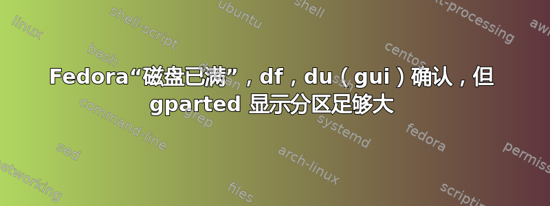 Fedora“磁盘已满”，df，du（gui）确认，但 gparted 显示分区足够大