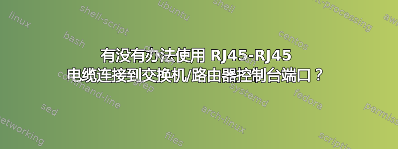 有没有办法使用 RJ45-RJ45 电缆连接到交换机/路由器控制台端口？