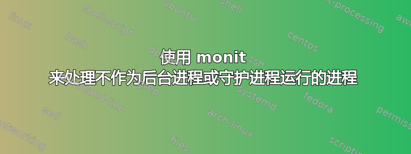 使用 monit 来处理不作为后台进程或守护进程运行的进程