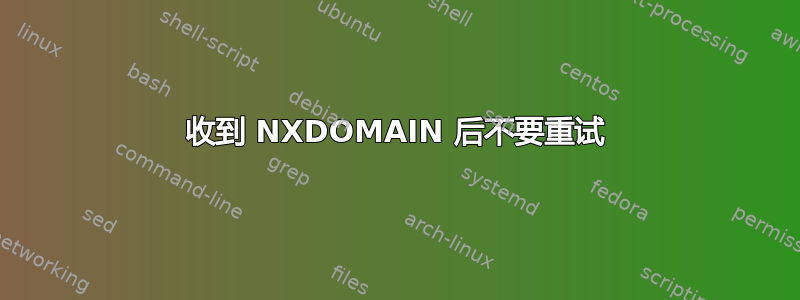 收到 NXDOMAIN 后不要重试