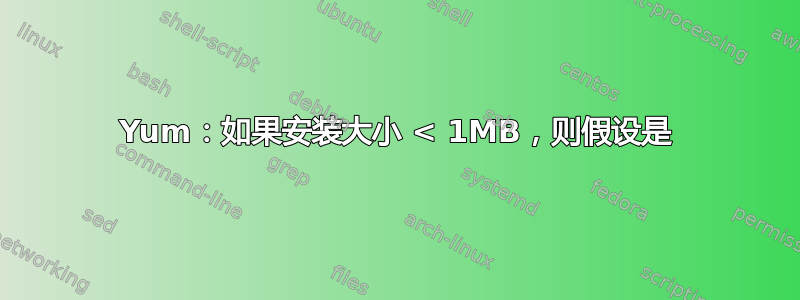 Yum：如果安装大小 < 1MB，则假设是