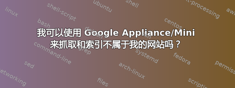 我可以使用 Google Appliance/Mini 来抓取和索引不属于我的网站吗？