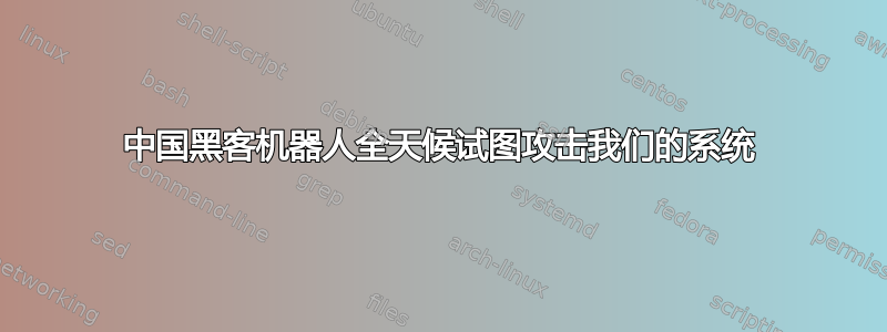 中国黑客机器人全天候试图攻击我们的系统