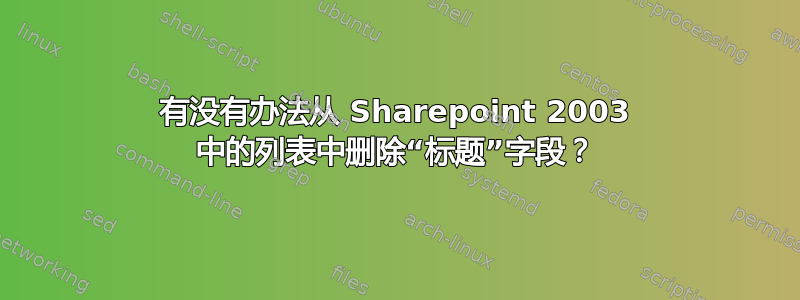 有没有办法从 Sharepoint 2003 中的列表中删除“标题”字段？