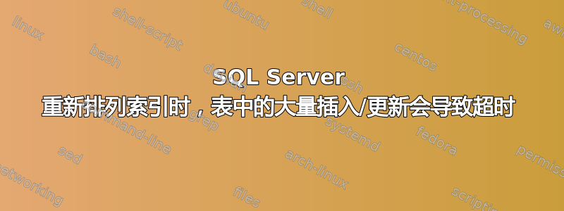 SQL Server 重新排列索引时，表中的大量插入/更新会导致超时