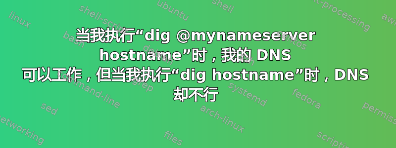 当我执行“dig @mynameserver hostname”时，我的 DNS 可以工作，但当我执行“dig hostname”时，DNS 却不行