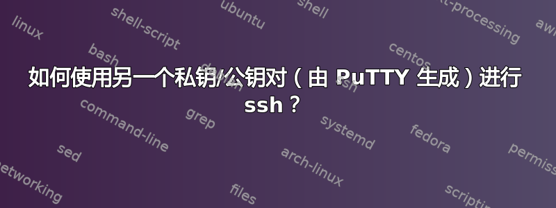 如何使用另一个私钥/公钥对（由 PuTTY 生成）进行 ssh？