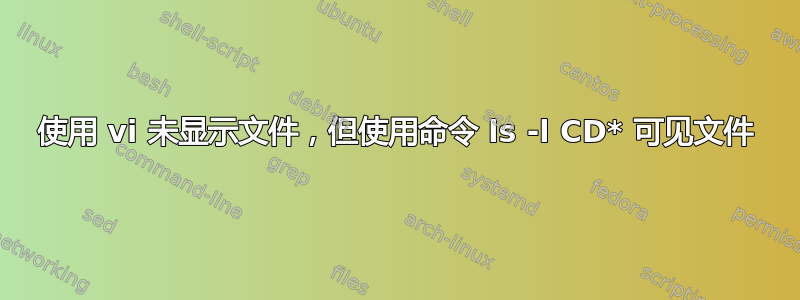 使用 vi 未显示文件，但使用命令 ls -l CD* 可见文件