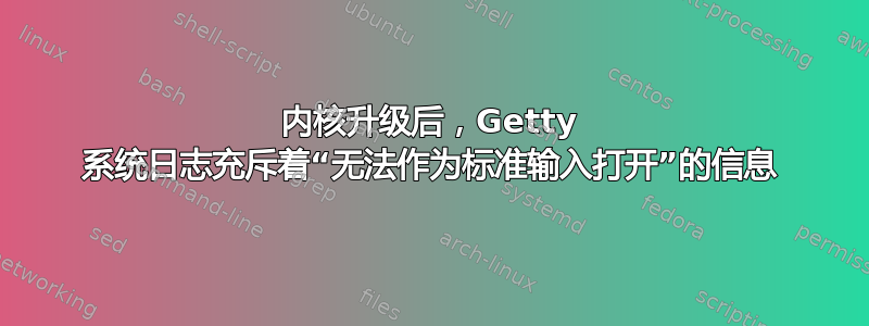 内核升级后，Getty 系统日志充斥着“无法作为标准输入打开”的信息