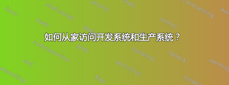 如何从家访问开发系统和生产系统？