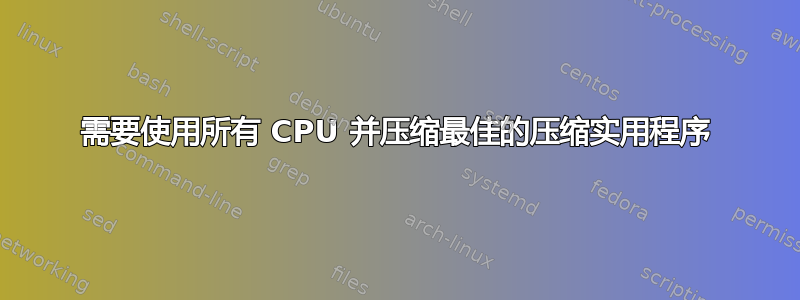 需要使用所有 CPU 并压缩最佳的压缩实用程序