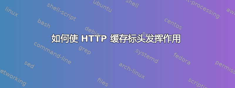 如何使 HTTP 缓存标头发挥作用