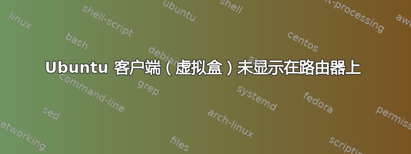 Ubuntu 客户端（虚拟盒）未显示在路由器上