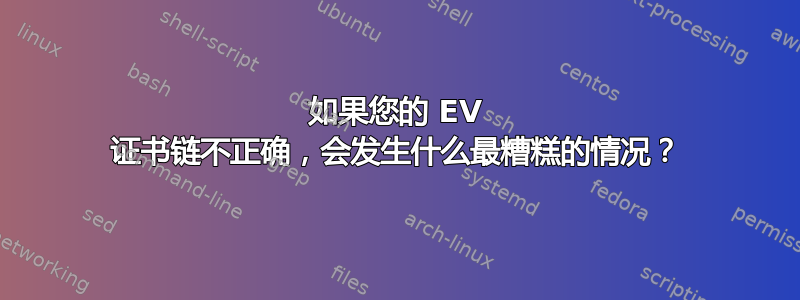 如果您的 EV 证书链不正确，会发生什么最糟糕的情况？