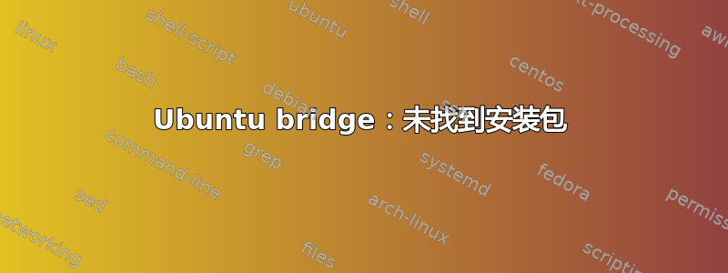 Ubuntu bridge：未找到安装包