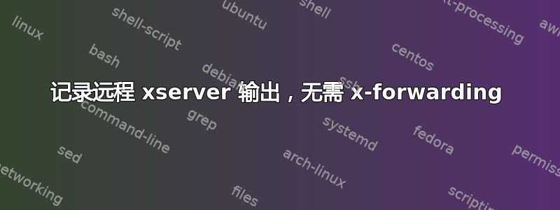 记录远程 xserver 输出，无需 x-forwarding