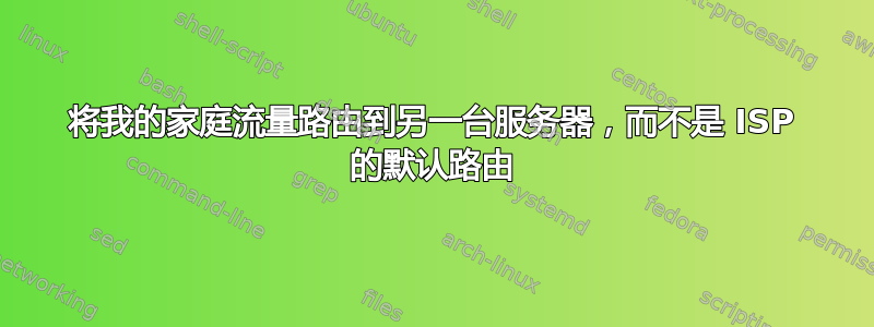 将我的家庭流量路由到另一台服务器，而不是 ISP 的默认路由