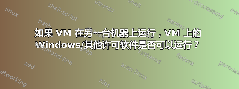 如果 VM 在另一台机器上运行，VM 上的 Windows/其他许可软件是否可以运行？