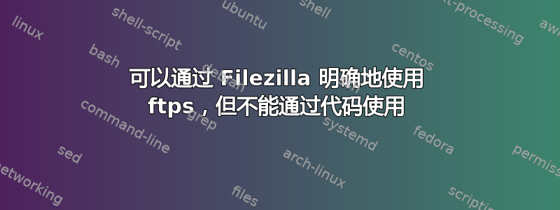 可以通过 Filezilla 明确地使用 ftps，但不能通过代码使用