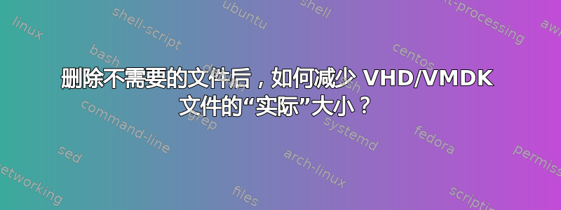 删除不需要的文件后，如何减少 VHD/VMDK 文件的“实际”大小？