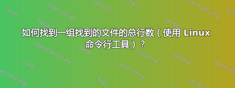 如何找到一组找到的文件的总行数（使用 Linux 命令行工具）？