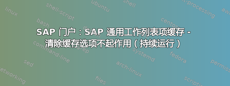 SAP 门户：SAP 通用工作列表项缓存 - 清除缓存选项不起作用（持续运行）