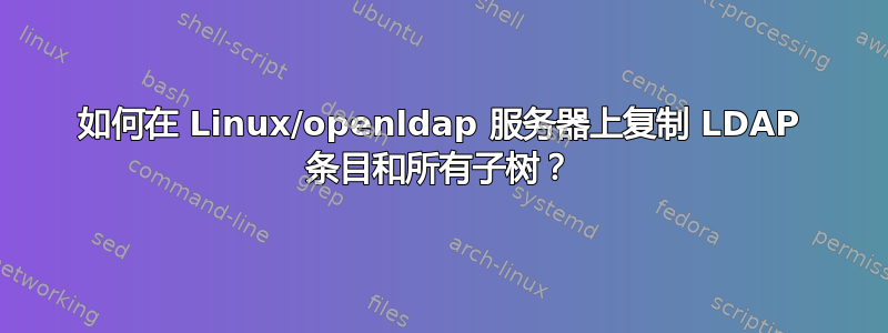 如何在 Linux/openldap 服务器上复制 LDAP 条目和所有子树？