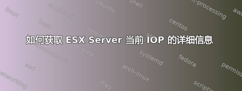 如何获取 ESX Server 当前 IOP 的详细信息