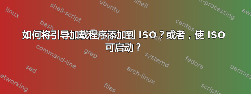 如何将引导加载程序添加到 ISO？或者，使 ISO 可启动？