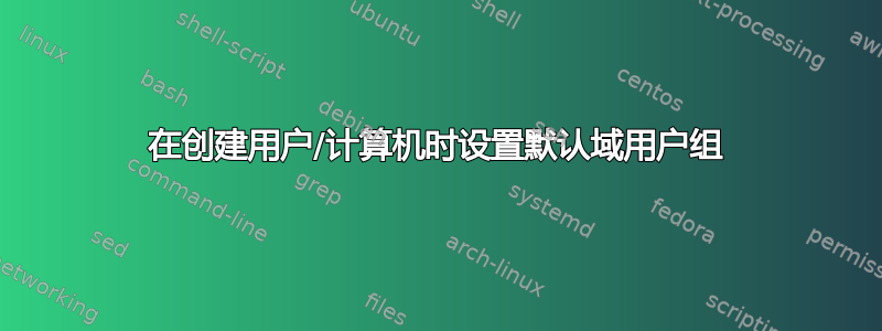 在创建用户/计算机时设置默认域用户组