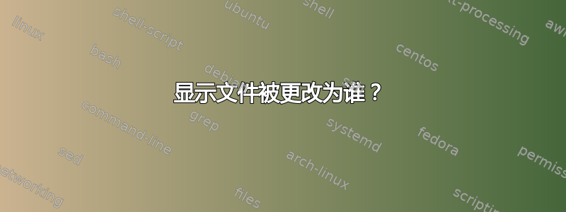 显示文件被更改为谁？