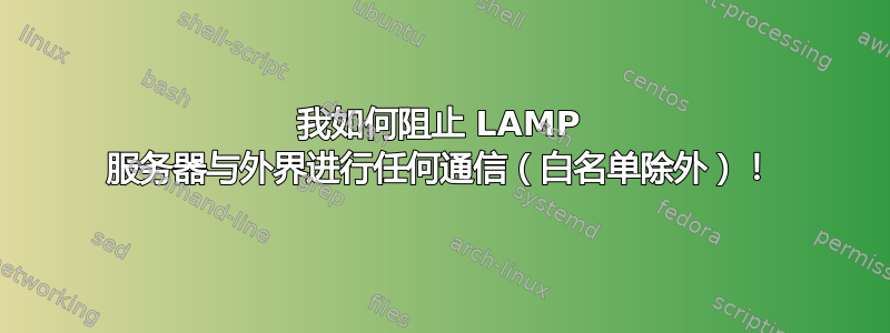 我如何阻止 LAMP 服务器与外界进行任何通信（白名单除外）！