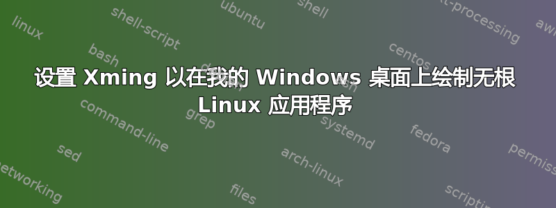 设置 Xming 以在我的 Windows 桌面上绘制无根 Linux 应用程序