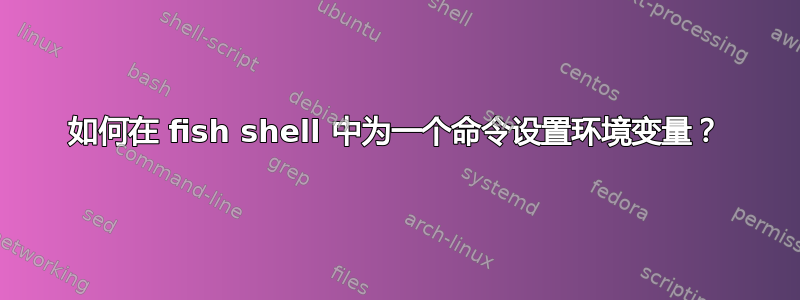 如何在 fish shell 中为一个命令设置环境变量？