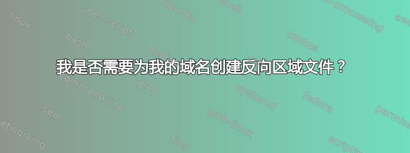 我是否需要为我的域名创建反向区域文件？