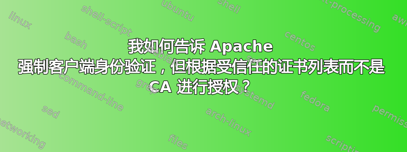 我如何告诉 Apache 强制客户端身份验证，但根据受信任的证书列表而不是 CA 进行授权？