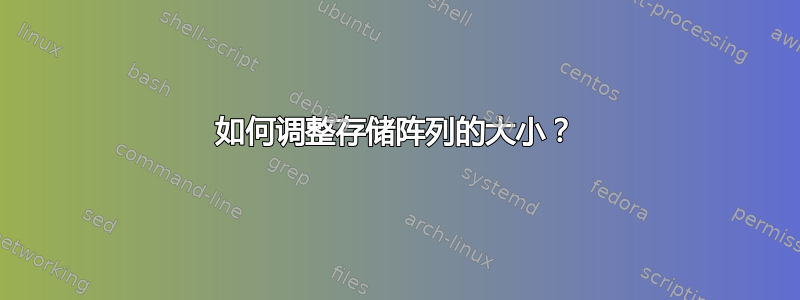 如何调整存储阵列的大小？