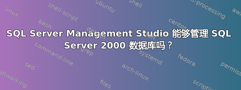 SQL Server Management Studio 能够管理 SQL Server 2000 数据库吗？