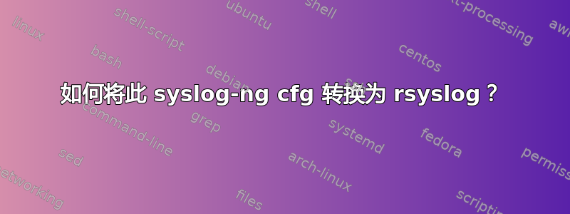 如何将此 syslog-ng cfg 转换为 rsyslog？