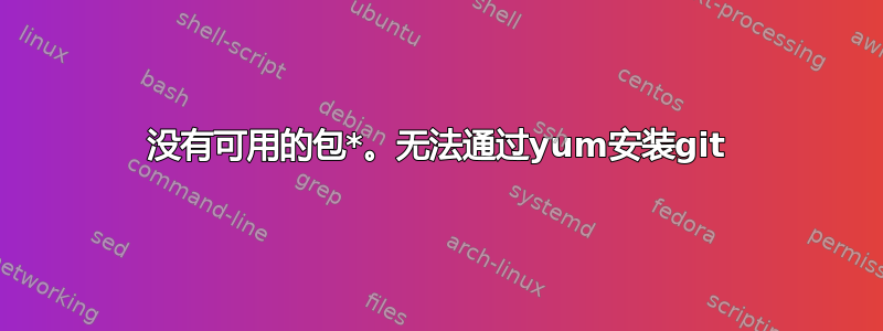 没有可用的包*。无法通过yum安装git