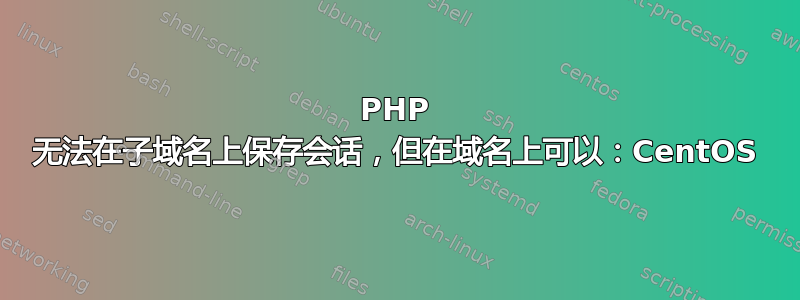 PHP 无法在子域名上保存会话，但在域名上可以：CentOS