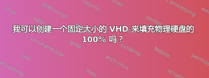 我可以创建一个固定大小的 VHD 来填充物理硬盘的 100% 吗？