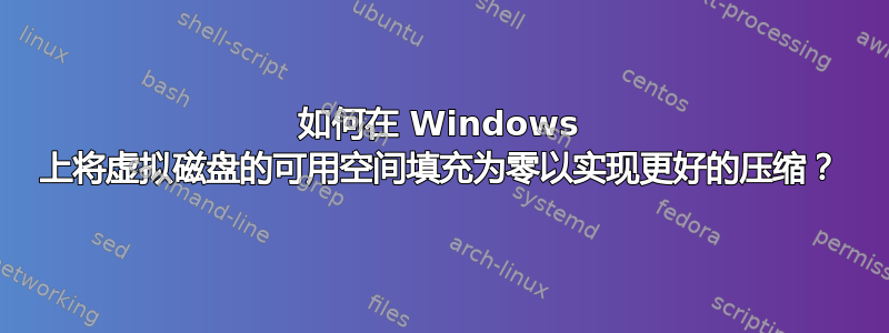 如何在 Windows 上将虚拟磁盘的可用空间填充为零以实现更好的压缩？