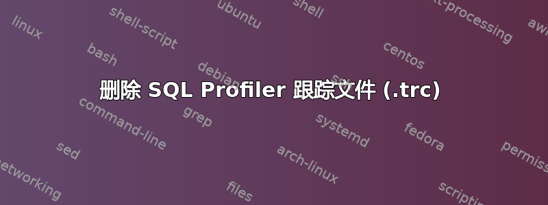 删除 SQL Profiler 跟踪文件 (.trc)