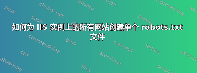 如何为 IIS 实例上的所有网站创建单个 robots.txt 文件