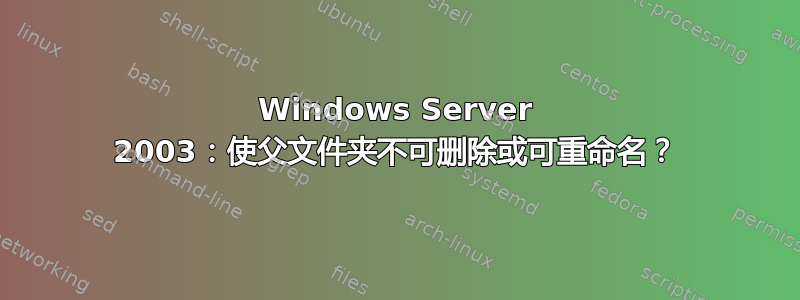 Windows Server 2003：使父文件夹不可删除或可重命名？