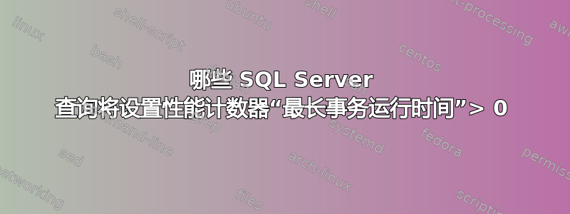 哪些 SQL Server 查询将设置性能计数器“最长事务运行时间”> 0