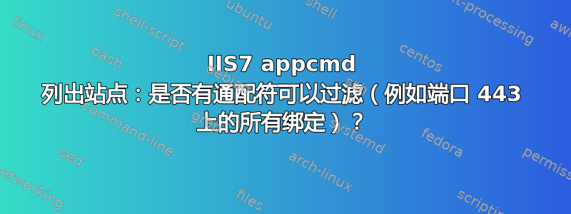 IIS7 appcmd 列出站点：是否有通配符可以过滤（例如端口 443 上的所有绑定）？